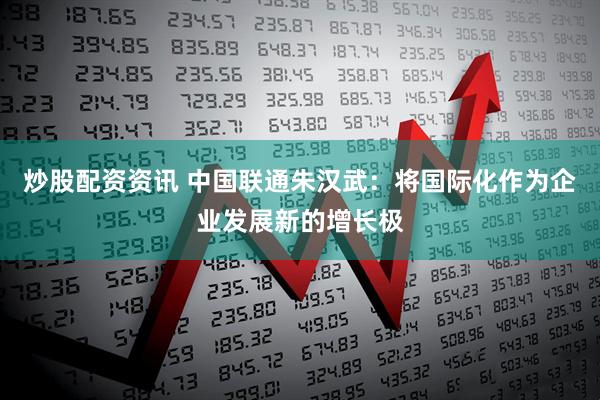 炒股配资资讯 中国联通朱汉武：将国际化作为企业发展新的增长极