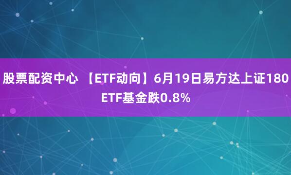 股票配资中心 【ETF动向】6月19日易方达上证180ETF基金跌0.8%