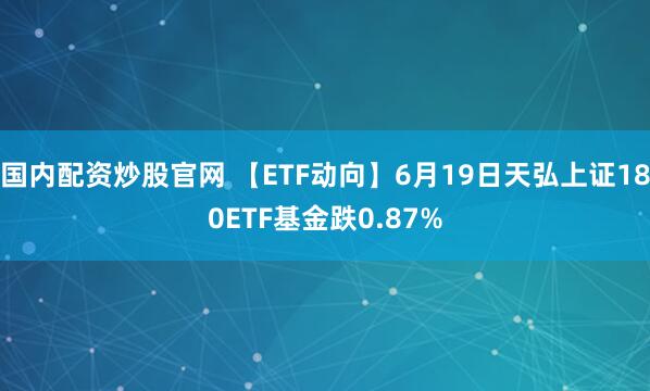 国内配资炒股官网 【ETF动向】6月19日天弘上证180ETF基金跌0.87%