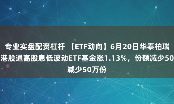 专业实盘配资杠杆 【ETF动向】6月20日华泰柏瑞恒生港股通高股息低波动ETF基金涨1.13%，份额减少50万份