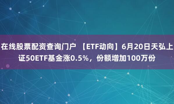 在线股票配资查询门户 【ETF动向】6月20日天弘上证50ETF基金涨0.5%，份额增加100万份