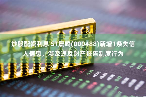 炒股配资利息 ST晨鸣(000488)新增1条失信人信息，涉及违反财产报告制度行为