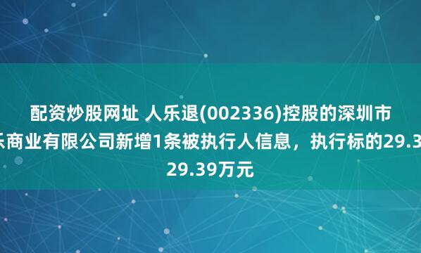 配资炒股网址 人乐退(002336)控股的深圳市人人乐商业有限公司新增1条被执行人信息，执行标的29.39万元