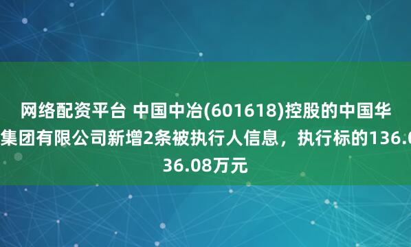 网络配资平台 中国中冶(601618)控股的中国华冶科工集团有限公司新增2条被执行人信息，执行标的136.08万元