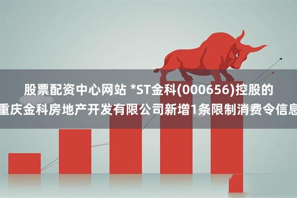 股票配资中心网站 *ST金科(000656)控股的重庆金科房地产开发有限公司新增1条限制消费令信息