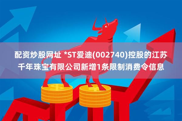 配资炒股网址 *ST爱迪(002740)控股的江苏千年珠宝有限公司新增1条限制消费令信息