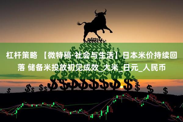杠杆策略 【微特稿·社会与生活】日本米价持续回落 储备米投放初见成效_大米_日元_人民币