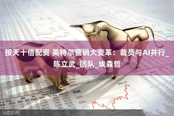 按天十倍配资 英特尔营销大变革：裁员与AI并行_陈立武_团队_埃森哲