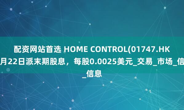 配资网站首选 HOME CONTROL(01747.HK)8月22日派末期股息，每股0.0025美元_交易_市场_信息