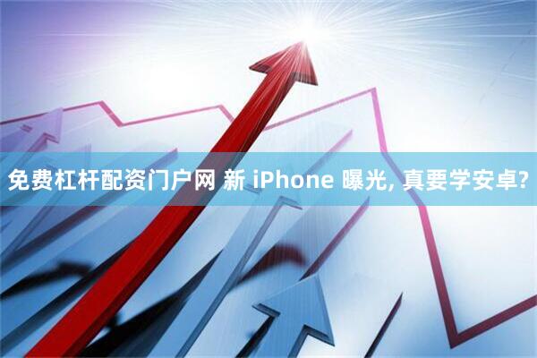 免费杠杆配资门户网 新 iPhone 曝光, 真要学安卓?