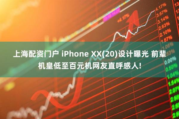 上海配资门户 iPhone XX(20)设计曝光 前辈机皇低至百元机网友直呼感人!