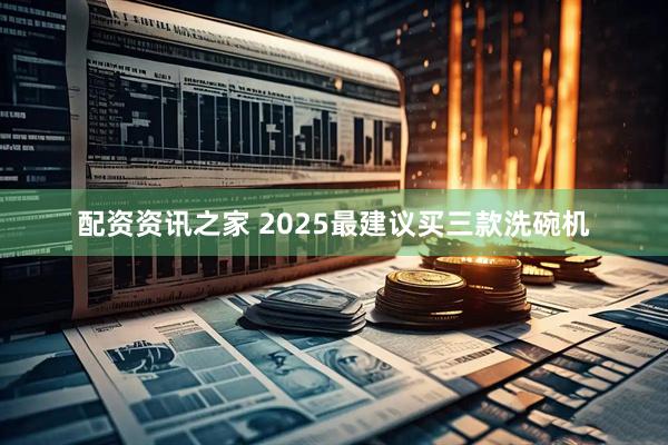 配资资讯之家 2025最建议买三款洗碗机