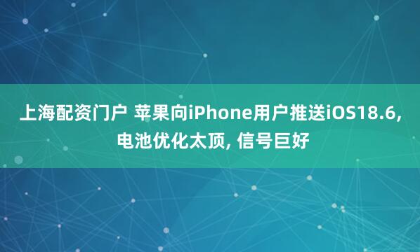 上海配资门户 苹果向iPhone用户推送iOS18.6, 电池优化太顶, 信号巨好