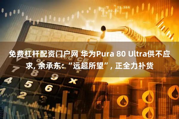 免费杠杆配资门户网 华为Pura 80 Ultra供不应求, 余承东: “远超所望”, 正全力补货