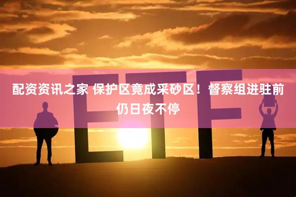 配资资讯之家 保护区竟成采砂区！督察组进驻前仍日夜不停
