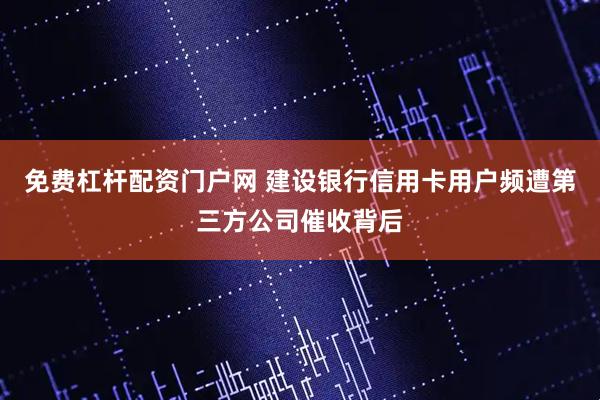 免费杠杆配资门户网 建设银行信用卡用户频遭第三方公司催收背后