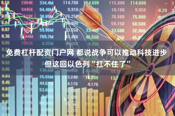 免费杠杆配资门户网 都说战争可以推动科技进步 但这回以色列“扛不住了”