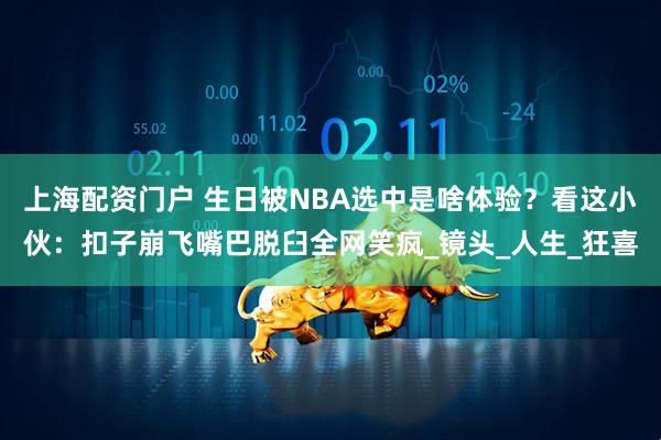 上海配资门户 生日被NBA选中是啥体验？看这小伙：扣子崩飞嘴巴脱臼全网笑疯_镜头_人生_狂喜