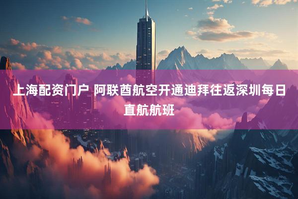 上海配资门户 阿联酋航空开通迪拜往返深圳每日直航航班