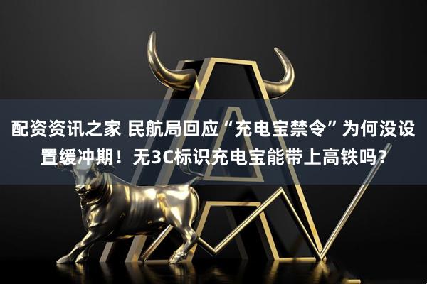配资资讯之家 民航局回应“充电宝禁令”为何没设置缓冲期！无3C标识充电宝能带上高铁吗？