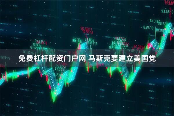 免费杠杆配资门户网 马斯克要建立美国党