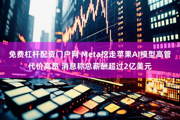 免费杠杆配资门户网 Meta挖走苹果AI模型高管代价高昂 消息称总薪酬超过2亿美元