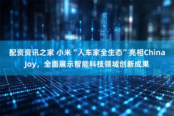 配资资讯之家 小米“人车家全生态”亮相ChinaJoy，全面展示智能科技领域创新成果