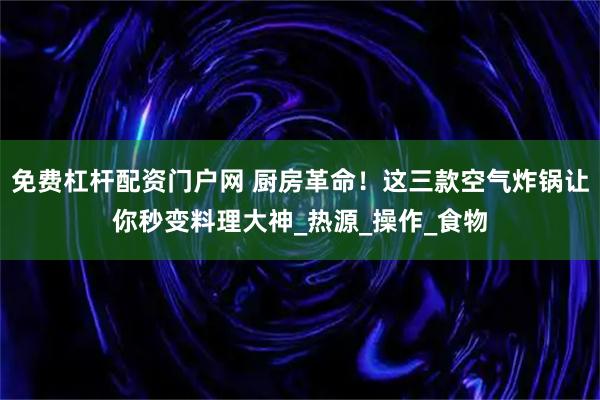 免费杠杆配资门户网 厨房革命！这三款空气炸锅让你秒变料理大神_热源_操作_食物
