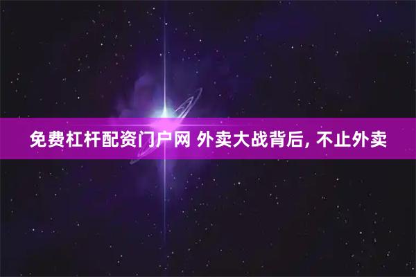 免费杠杆配资门户网 外卖大战背后, 不止外卖