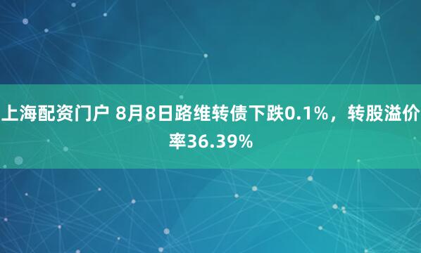 上海配资门户 8月8日路维转债下跌0.1%，转股溢价率36.39%