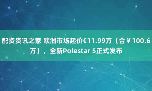 配资资讯之家 欧洲市场起价€11.99万（合￥100.6万），全新Polestar 5正式发布
