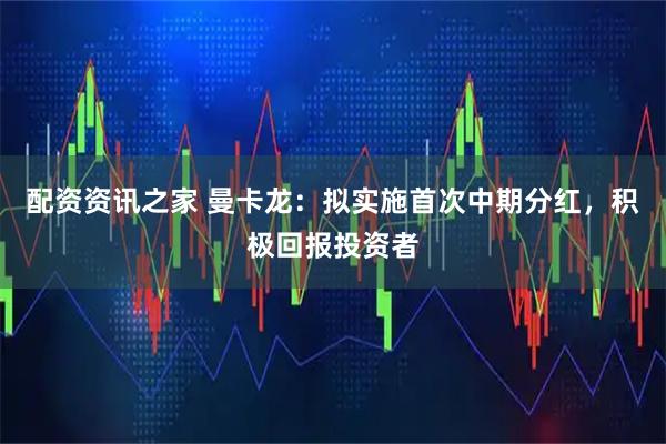 配资资讯之家 曼卡龙：拟实施首次中期分红，积极回报投资者