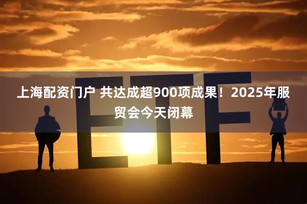 上海配资门户 共达成超900项成果！2025年服贸会今天闭幕