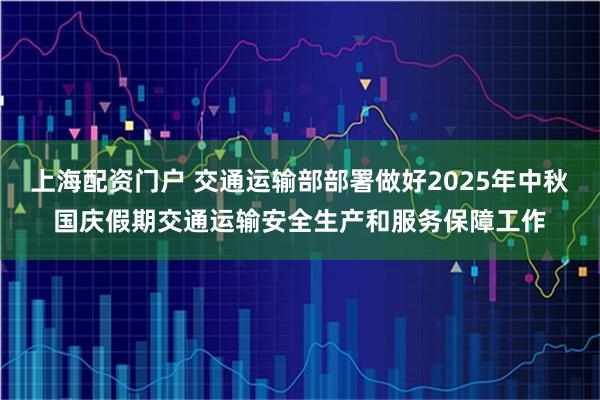 上海配资门户 交通运输部部署做好2025年中秋国庆假期交通运输安全生产和服务保障工作