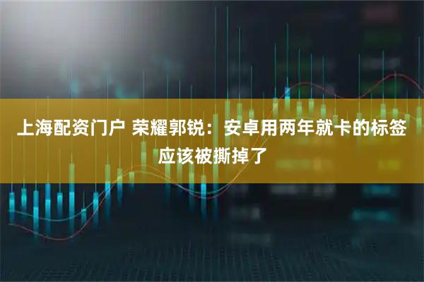 上海配资门户 荣耀郭锐：安卓用两年就卡的标签应该被撕掉了