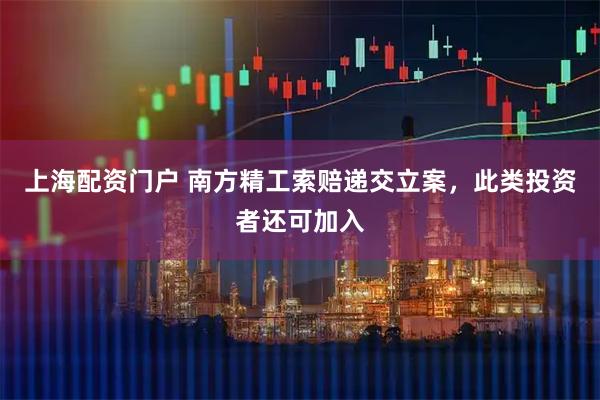 上海配资门户 南方精工索赔递交立案，此类投资者还可加入