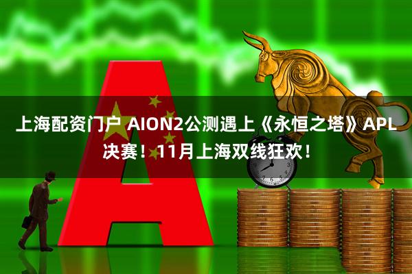 上海配资门户 AION2公测遇上《永恒之塔》APL决赛！11月上海双线狂欢！