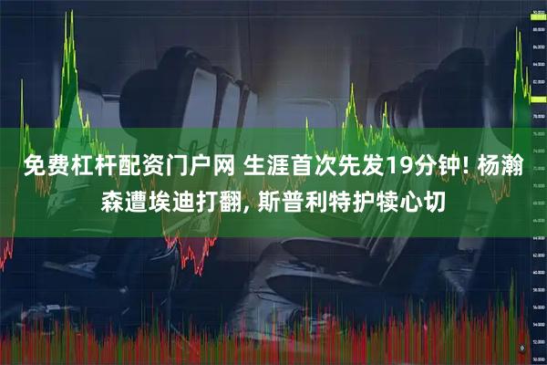 免费杠杆配资门户网 生涯首次先发19分钟! 杨瀚森遭埃迪打翻, 斯普利特护犊心切
