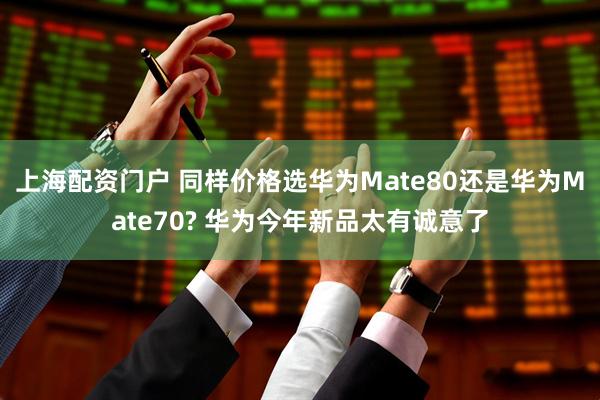 上海配资门户 同样价格选华为Mate80还是华为Mate70? 华为今年新品太有诚意了