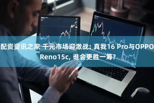 配资资讯之家 千元市场迎激战: 真我16 Pro与OPPO Reno15c, 谁会更胜一筹?