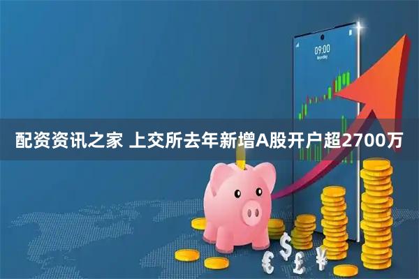 配资资讯之家 上交所去年新增A股开户超2700万