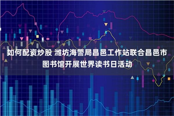 如何配资炒股 潍坊海警局昌邑工作站联合昌邑市图书馆开展世界读书日活动