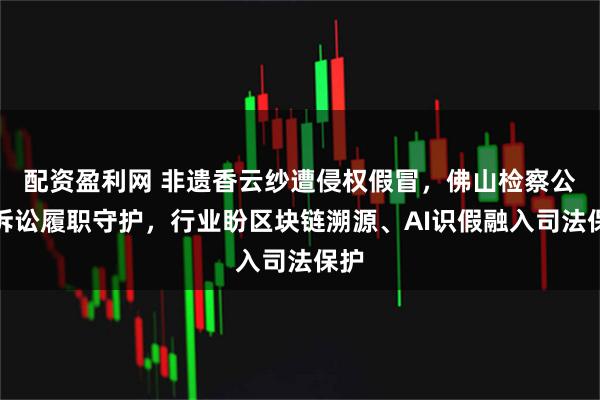 配资盈利网 非遗香云纱遭侵权假冒，佛山检察公益诉讼履职守护，行业盼区块链溯源、AI识假融入司法保护