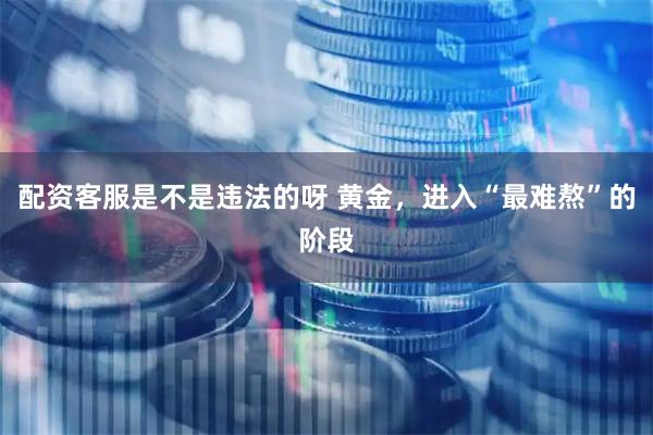 配资客服是不是违法的呀 黄金，进入“最难熬”的阶段