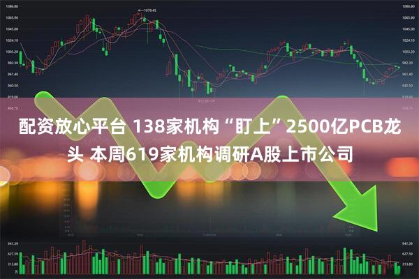 配资放心平台 138家机构“盯上”2500亿PCB龙头 本周619家机构调研A股上市公司